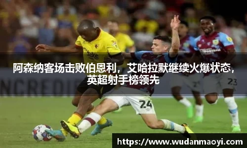 阿森纳客场击败伯恩利，艾哈拉默继续火爆状态，英超射手榜领先