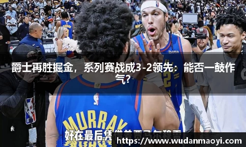 爵士再胜掘金，系列赛战成3-2领先：能否一鼓作气？