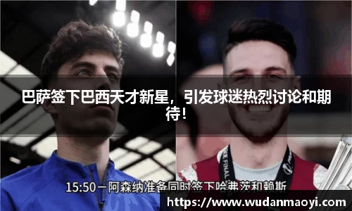 巴萨签下巴西天才新星，引发球迷热烈讨论和期待！