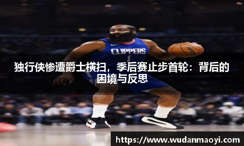 独行侠惨遭爵士横扫，季后赛止步首轮：背后的困境与反思