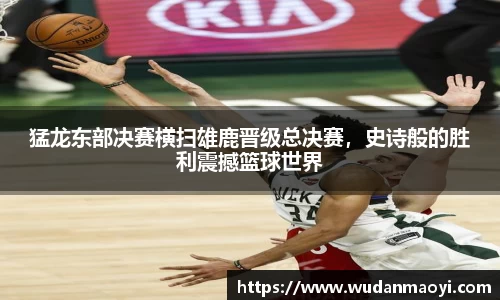 猛龙东部决赛横扫雄鹿晋级总决赛，史诗般的胜利震撼篮球世界