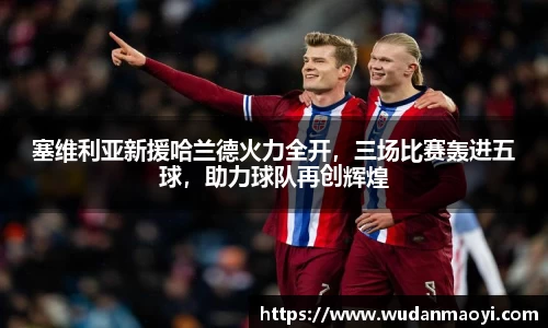 塞维利亚新援哈兰德火力全开，三场比赛轰进五球，助力球队再创辉煌