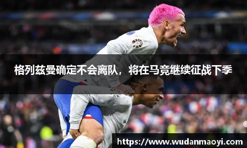 格列兹曼确定不会离队，将在马竞继续征战下季