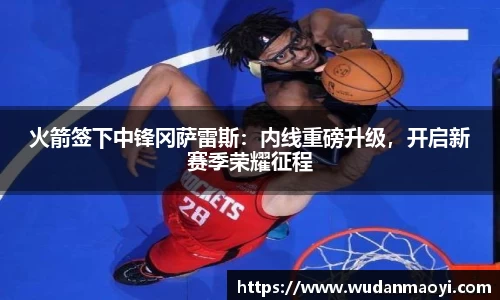 火箭签下中锋冈萨雷斯：内线重磅升级，开启新赛季荣耀征程