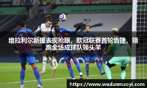 维拉利尔新援表现抢眼，欧冠联赛首轮告捷，领跑全场成球队领头羊