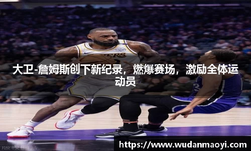 大卫-詹姆斯创下新纪录，燃爆赛场，激励全体运动员