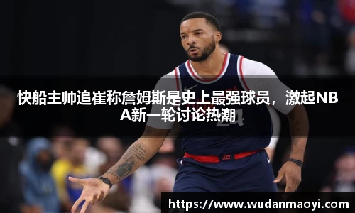 快船主帅追崔称詹姆斯是史上最强球员，激起NBA新一轮讨论热潮