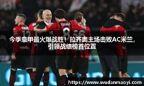 今季意甲最火爆战胜！拉齐奥主场击败AC米兰，引领战绩榜首位置