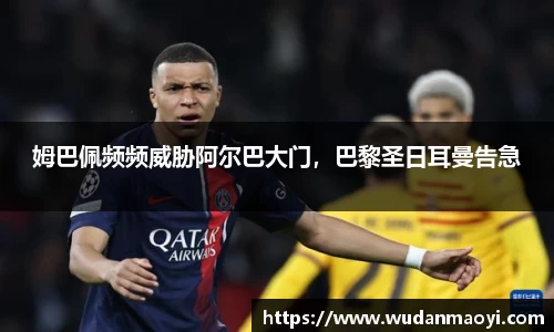 姆巴佩频频威胁阿尔巴大门，巴黎圣日耳曼告急