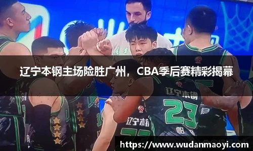 辽宁本钢主场险胜广州，CBA季后赛精彩揭幕