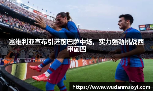 塞维利亚宣布引进前巴萨中场，实力强劲挑战西甲前四