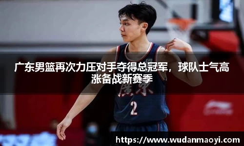 广东男篮再次力压对手夺得总冠军，球队士气高涨备战新赛季