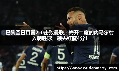 巴黎圣日耳曼2-0击败曼联，梅开二度的内马尔射入制胜球，领先红魔4分！