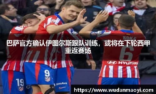 巴萨官方确认伊图尔斯跟队训练，或将在下轮西甲重返赛场