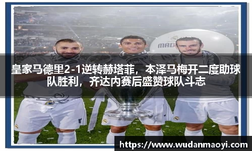 皇家马德里2-1逆转赫塔菲，本泽马梅开二度助球队胜利，齐达内赛后盛赞球队斗志