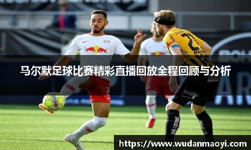 马尔默足球比赛精彩直播回放全程回顾与分析