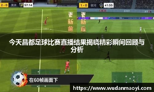 今天昌都足球比赛直播结果揭晓精彩瞬间回顾与分析