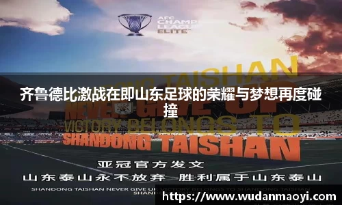 齐鲁德比激战在即山东足球的荣耀与梦想再度碰撞