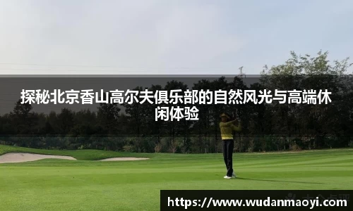 探秘北京香山高尔夫俱乐部的自然风光与高端休闲体验