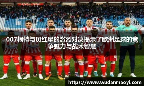007根特与贝红星的激烈对决揭示了欧洲足球的竞争魅力与战术智慧