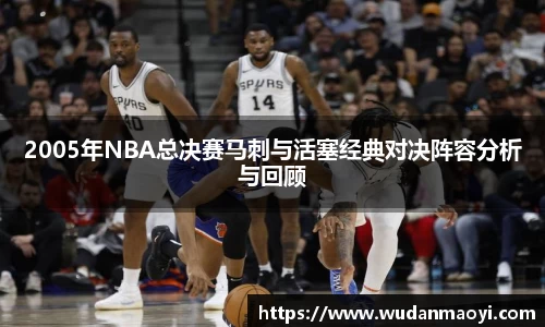 2005年NBA总决赛马刺与活塞经典对决阵容分析与回顾