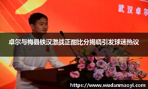 卓尔与梅县铁汉激战正酣比分揭晓引发球迷热议