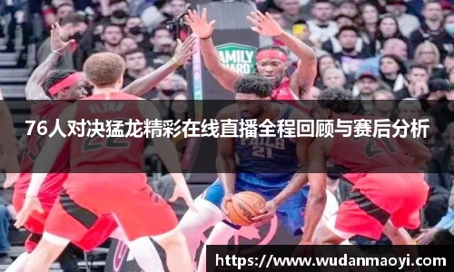 76人对决猛龙精彩在线直播全程回顾与赛后分析