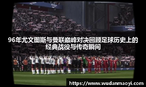 96年尤文图斯与曼联巅峰对决回顾足球历史上的经典战役与传奇瞬间