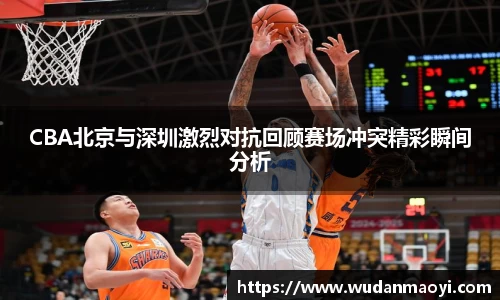 CBA北京与深圳激烈对抗回顾赛场冲突精彩瞬间分析