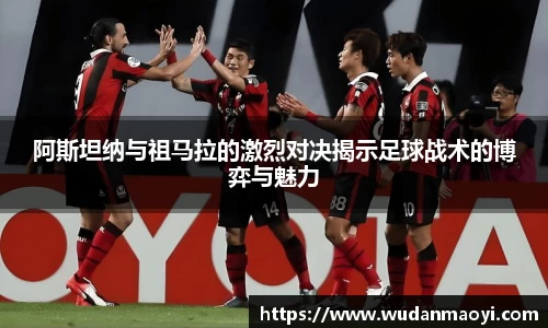 阿斯坦纳与祖马拉的激烈对决揭示足球战术的博弈与魅力