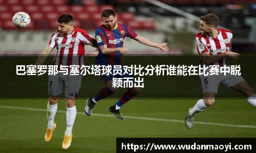 巴塞罗那与塞尔塔球员对比分析谁能在比赛中脱颖而出