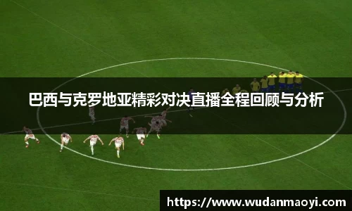 巴西与克罗地亚精彩对决直播全程回顾与分析