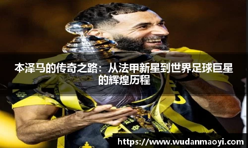 本泽马的传奇之路：从法甲新星到世界足球巨星的辉煌历程
