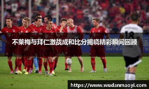 不莱梅与拜仁激战成和比分揭晓精彩瞬间回顾