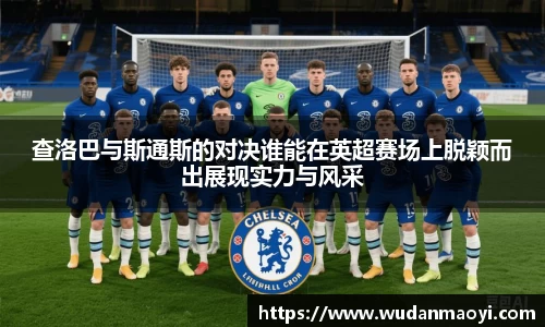 查洛巴与斯通斯的对决谁能在英超赛场上脱颖而出展现实力与风采