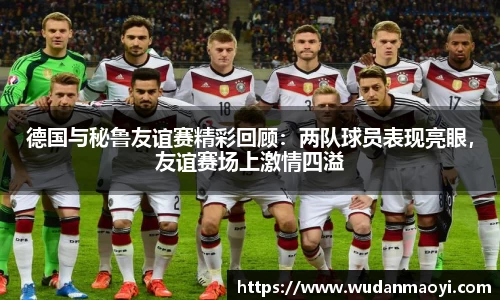 德国与秘鲁友谊赛精彩回顾：两队球员表现亮眼，友谊赛场上激情四溢