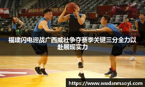 福建闪电迎战广西威壮争夺赛季关键三分全力以赴展现实力